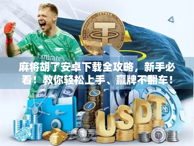 麻将胡了安卓下载全攻略，新手必看！教你轻松上手、赢牌不翻车！