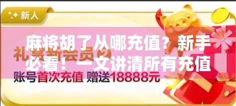 麻将胡了从哪充值？新手必看！一文讲清所有充值渠道与避坑指南！