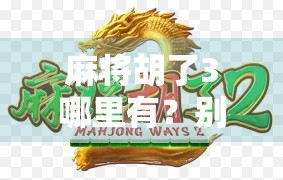 麻将胡了3哪里有?别急,这篇攻略帮你找到正版下载入口! 麻将胡了3哪里有?别急,这篇攻略帮你找到正版下载入口!