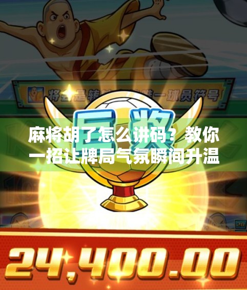 麻将胡了怎么讲码？教你一招让牌局气氛瞬间升温！