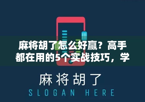 麻将胡了怎么好赢？高手都在用的5个实战技巧，学会秒变牌神！
